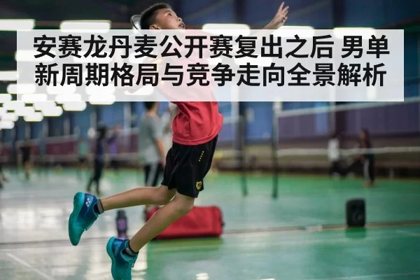 安赛龙丹麦公开赛复出之后 男单新周期格局与竞争走向全景解析