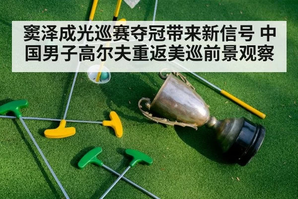 窦泽成光巡赛夺冠带来新信号 中国男子高尔夫重返美巡前景观察