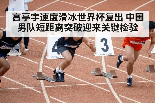高亭宇速度滑冰世界杯复出 中国男队短距离突破迎来关键检验