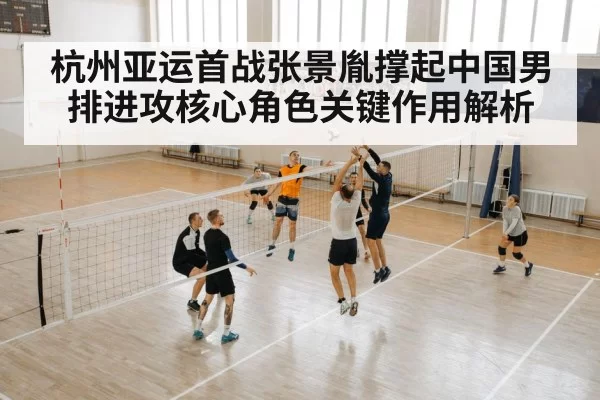 杭州亚运首战张景胤撑起中国男排进攻核心角色关键作用解析