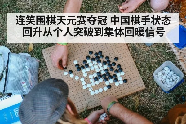 连笑围棋天元赛夺冠 中国棋手状态回升从个人突破到集体回暖信号