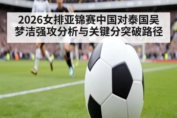 2026女排亚锦赛中国对泰国吴梦洁强攻分析与关键分突破路径
