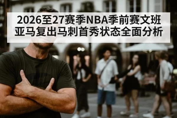 2026至27赛季NBA季前赛文班亚马复出马刺首秀状态全面分析