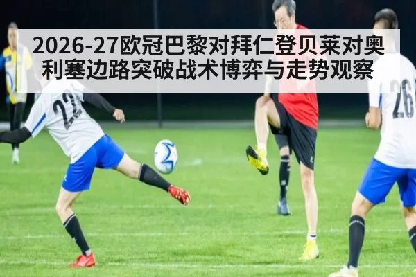 2026-27欧冠巴黎对拜仁登贝莱对奥利塞边路突破战术博弈与走势观察